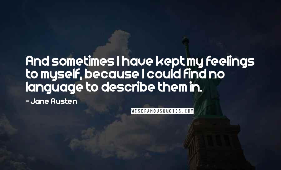 Jane Austen Quotes: And sometimes I have kept my feelings to myself, because I could find no language to describe them in.