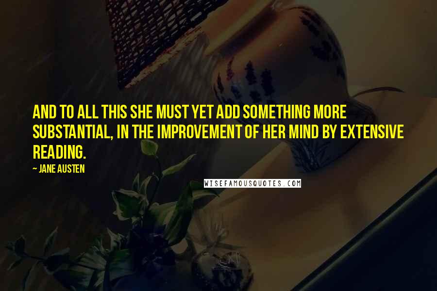 Jane Austen Quotes: And to all this she must yet add something more substantial, in the improvement of her mind by extensive reading.