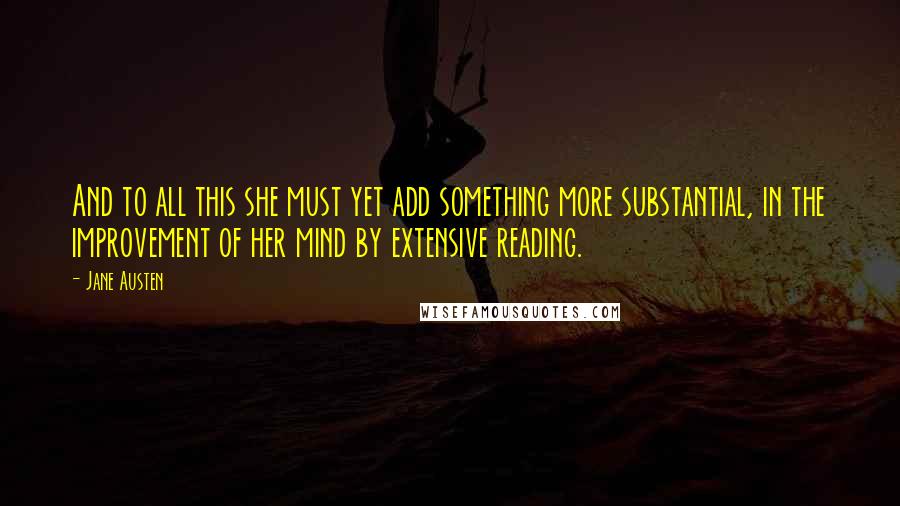 Jane Austen Quotes: And to all this she must yet add something more substantial, in the improvement of her mind by extensive reading.