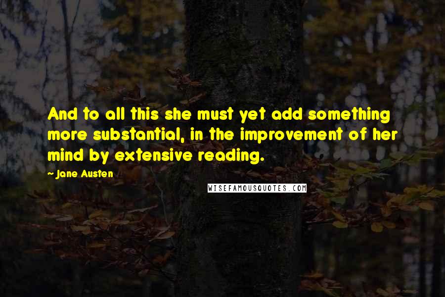 Jane Austen Quotes: And to all this she must yet add something more substantial, in the improvement of her mind by extensive reading.