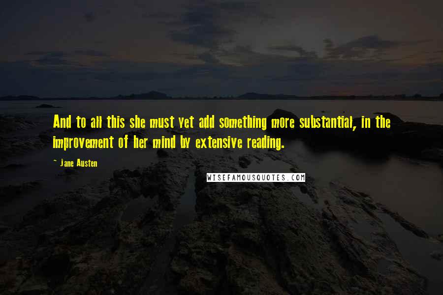 Jane Austen Quotes: And to all this she must yet add something more substantial, in the improvement of her mind by extensive reading.