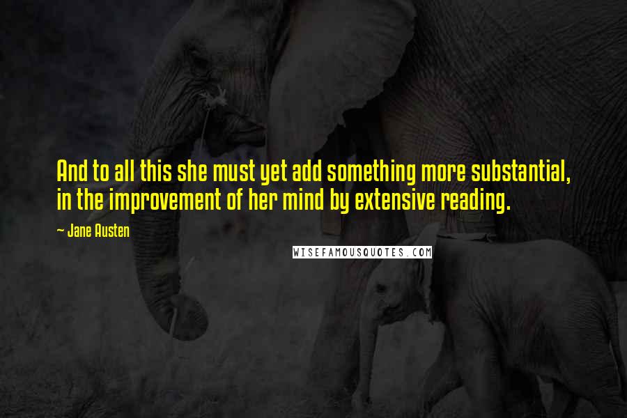 Jane Austen Quotes: And to all this she must yet add something more substantial, in the improvement of her mind by extensive reading.