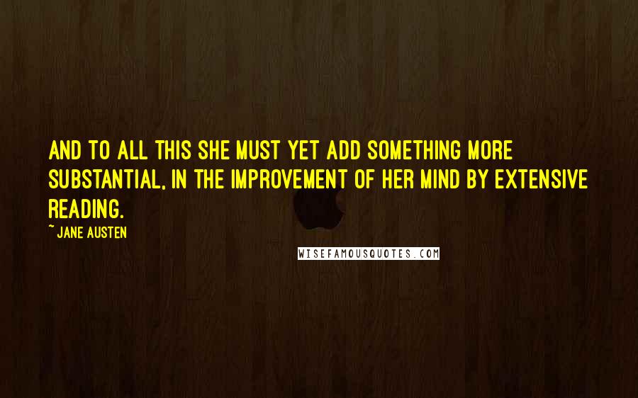 Jane Austen Quotes: And to all this she must yet add something more substantial, in the improvement of her mind by extensive reading.