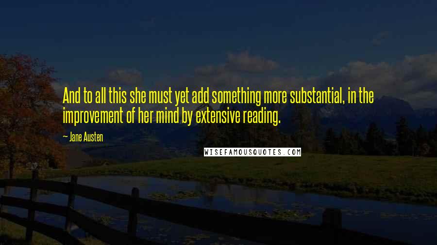 Jane Austen Quotes: And to all this she must yet add something more substantial, in the improvement of her mind by extensive reading.