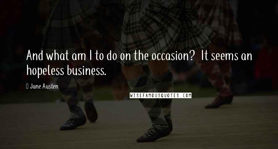 Jane Austen Quotes: And what am I to do on the occasion? It seems an hopeless business.