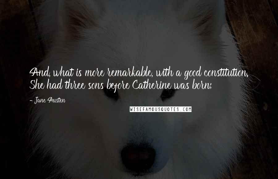 Jane Austen Quotes: And, what is more remarkable, with a good constitution. She had three sons before Catherine was born;