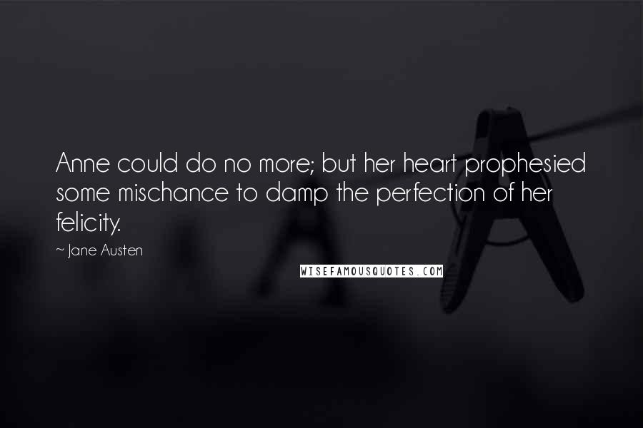 Jane Austen Quotes: Anne could do no more; but her heart prophesied some mischance to damp the perfection of her felicity.