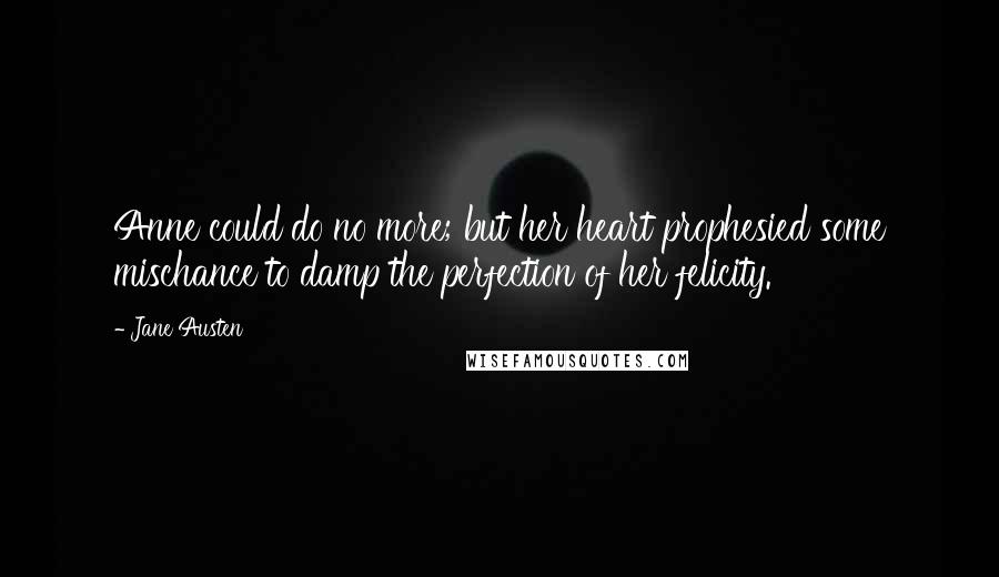 Jane Austen Quotes: Anne could do no more; but her heart prophesied some mischance to damp the perfection of her felicity.