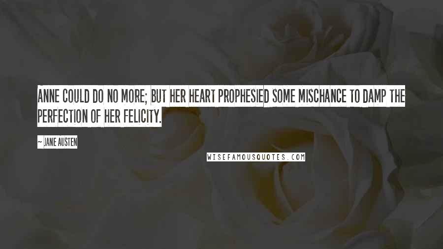 Jane Austen Quotes: Anne could do no more; but her heart prophesied some mischance to damp the perfection of her felicity.