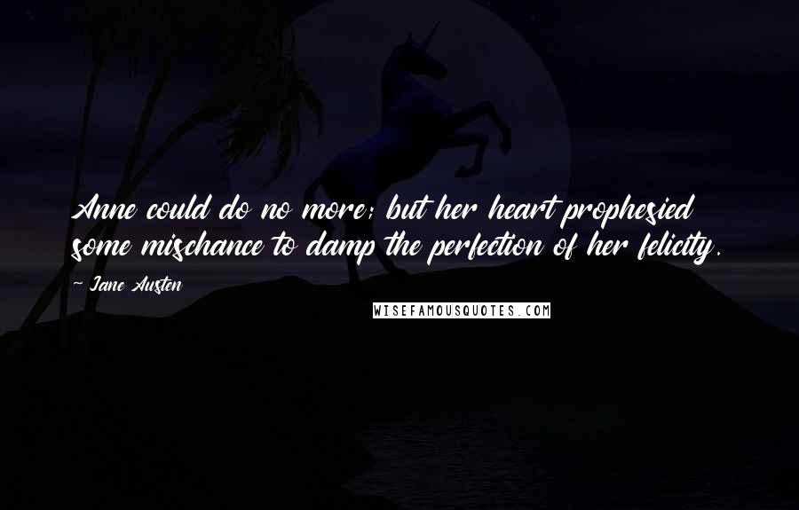Jane Austen Quotes: Anne could do no more; but her heart prophesied some mischance to damp the perfection of her felicity.