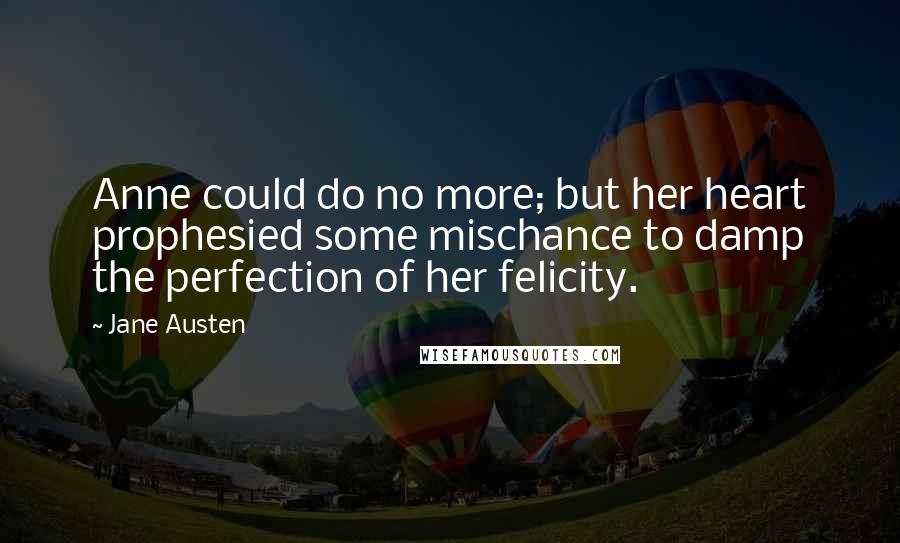 Jane Austen Quotes: Anne could do no more; but her heart prophesied some mischance to damp the perfection of her felicity.
