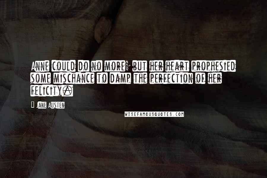 Jane Austen Quotes: Anne could do no more; but her heart prophesied some mischance to damp the perfection of her felicity.