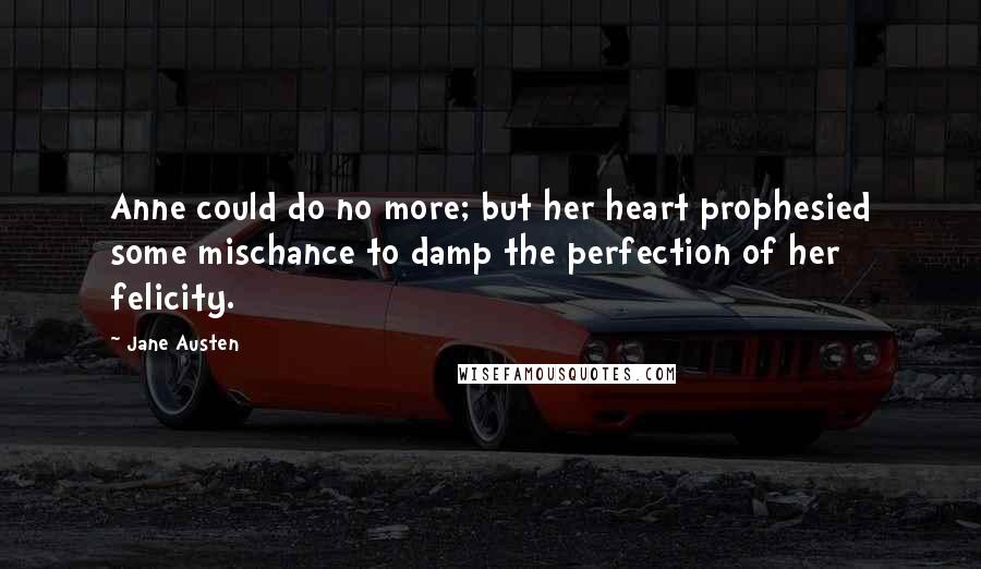 Jane Austen Quotes: Anne could do no more; but her heart prophesied some mischance to damp the perfection of her felicity.