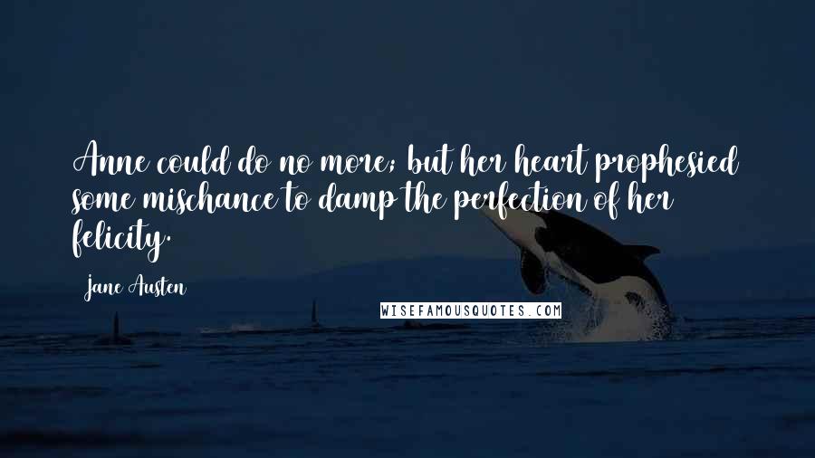Jane Austen Quotes: Anne could do no more; but her heart prophesied some mischance to damp the perfection of her felicity.