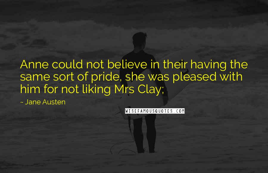 Jane Austen Quotes: Anne could not believe in their having the same sort of pride, she was pleased with him for not liking Mrs Clay;