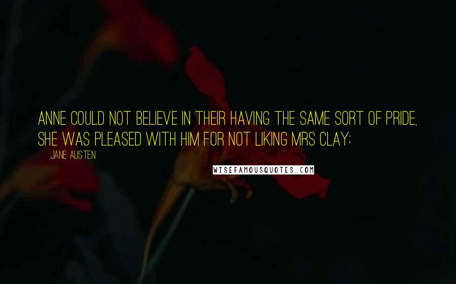 Jane Austen Quotes: Anne could not believe in their having the same sort of pride, she was pleased with him for not liking Mrs Clay;