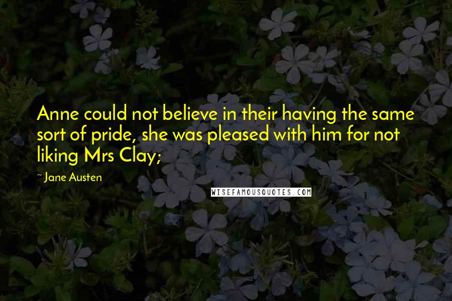 Jane Austen Quotes: Anne could not believe in their having the same sort of pride, she was pleased with him for not liking Mrs Clay;