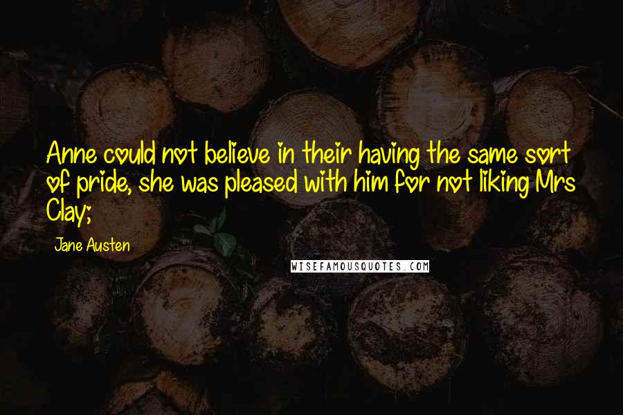 Jane Austen Quotes: Anne could not believe in their having the same sort of pride, she was pleased with him for not liking Mrs Clay;