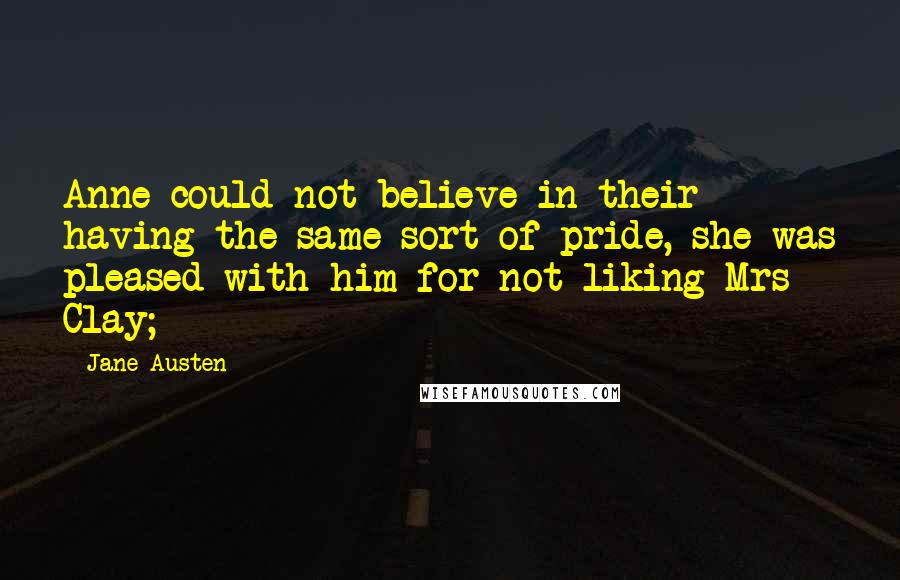 Jane Austen Quotes: Anne could not believe in their having the same sort of pride, she was pleased with him for not liking Mrs Clay;