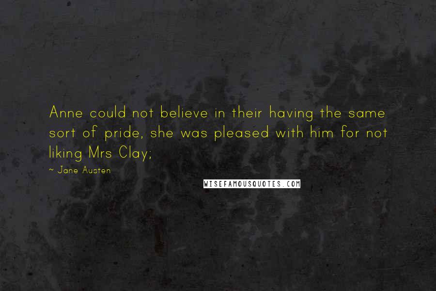 Jane Austen Quotes: Anne could not believe in their having the same sort of pride, she was pleased with him for not liking Mrs Clay;