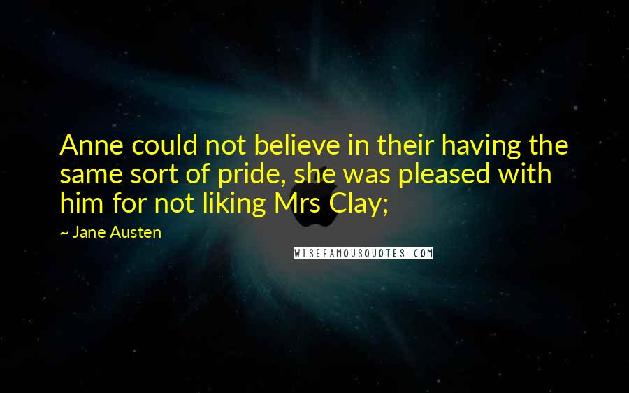 Jane Austen Quotes: Anne could not believe in their having the same sort of pride, she was pleased with him for not liking Mrs Clay;