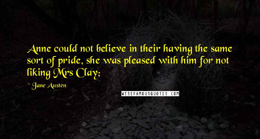 Jane Austen Quotes: Anne could not believe in their having the same sort of pride, she was pleased with him for not liking Mrs Clay;