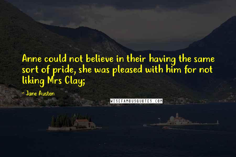 Jane Austen Quotes: Anne could not believe in their having the same sort of pride, she was pleased with him for not liking Mrs Clay;