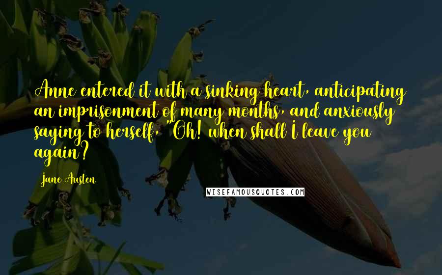 Jane Austen Quotes: Anne entered it with a sinking heart, anticipating an imprisonment of many months, and anxiously saying to herself, "Oh! when shall I leave you again?