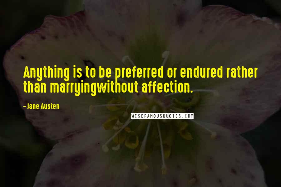 Jane Austen Quotes: Anything is to be preferred or endured rather than marryingwithout affection.