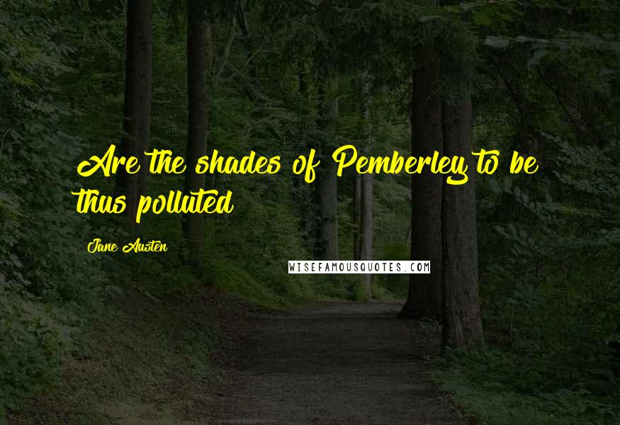 Jane Austen Quotes: Are the shades of Pemberley to be thus polluted?