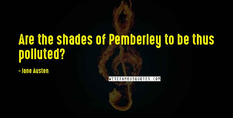 Jane Austen Quotes: Are the shades of Pemberley to be thus polluted?