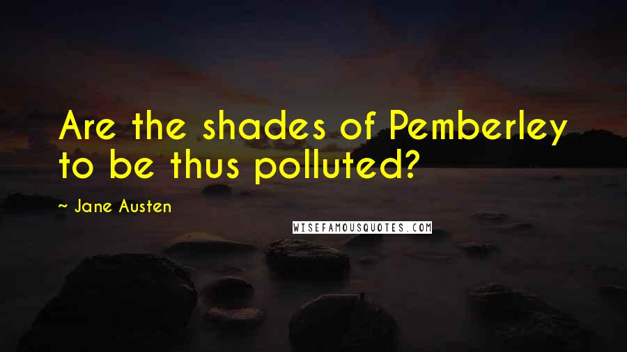 Jane Austen Quotes: Are the shades of Pemberley to be thus polluted?