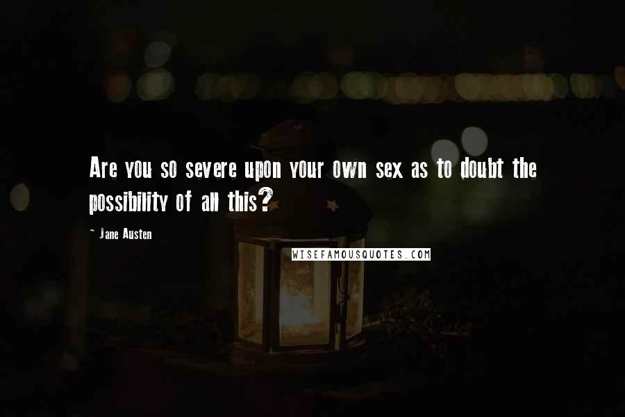 Jane Austen Quotes: Are you so severe upon your own sex as to doubt the possibility of all this?