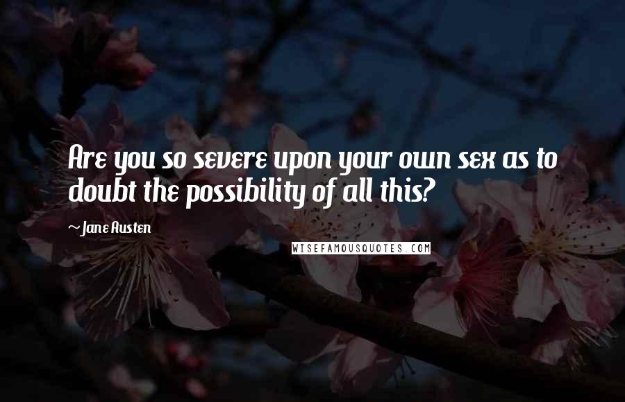 Jane Austen Quotes: Are you so severe upon your own sex as to doubt the possibility of all this?