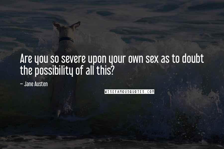 Jane Austen Quotes: Are you so severe upon your own sex as to doubt the possibility of all this?