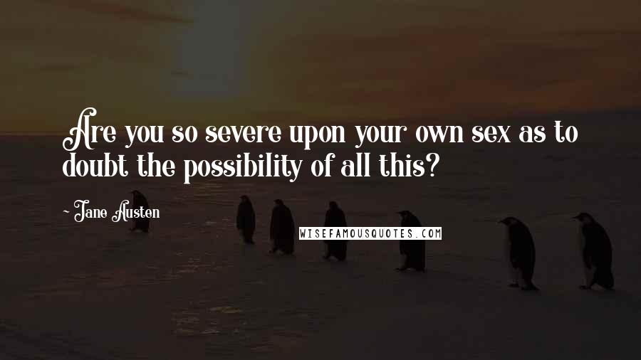 Jane Austen Quotes: Are you so severe upon your own sex as to doubt the possibility of all this?