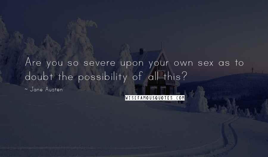 Jane Austen Quotes: Are you so severe upon your own sex as to doubt the possibility of all this?