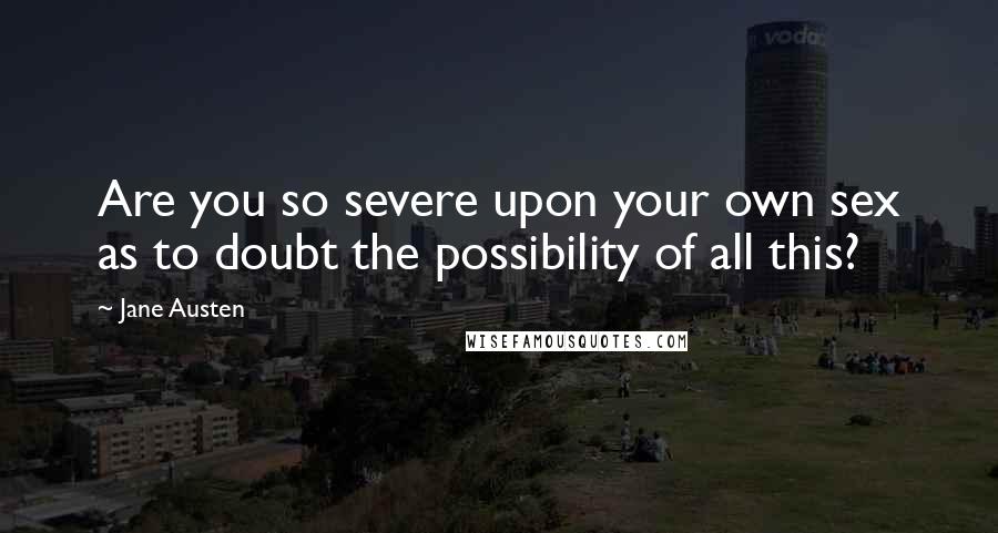 Jane Austen Quotes: Are you so severe upon your own sex as to doubt the possibility of all this?