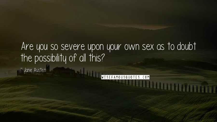 Jane Austen Quotes: Are you so severe upon your own sex as to doubt the possibility of all this?