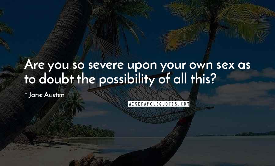 Jane Austen Quotes: Are you so severe upon your own sex as to doubt the possibility of all this?