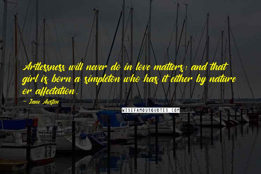 Jane Austen Quotes: Artlessness will never do in love matters; and that girl is born a simpleton who has it either by nature or affectation.