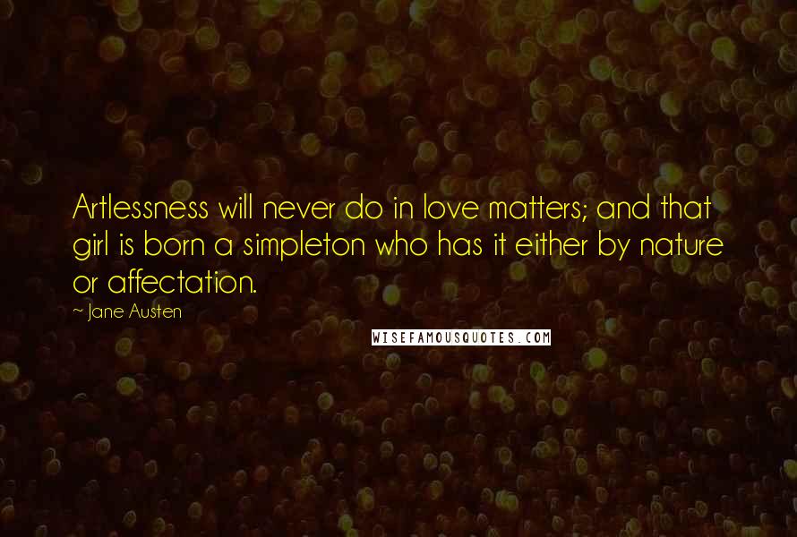 Jane Austen Quotes: Artlessness will never do in love matters; and that girl is born a simpleton who has it either by nature or affectation.