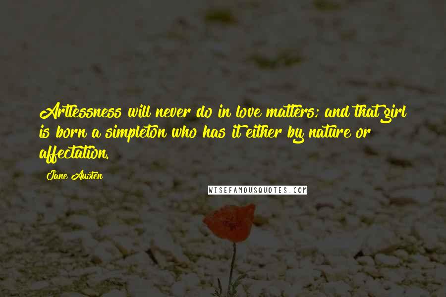 Jane Austen Quotes: Artlessness will never do in love matters; and that girl is born a simpleton who has it either by nature or affectation.