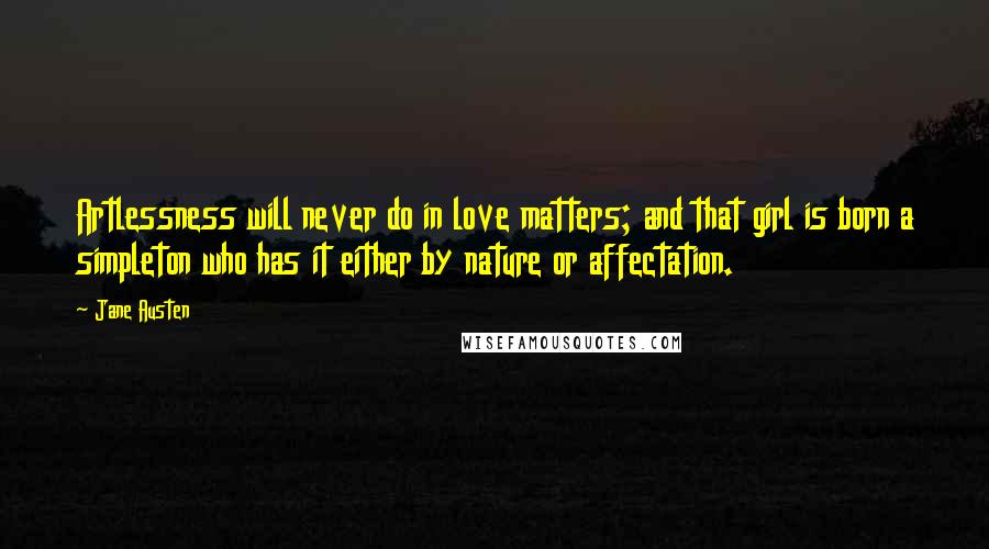 Jane Austen Quotes: Artlessness will never do in love matters; and that girl is born a simpleton who has it either by nature or affectation.