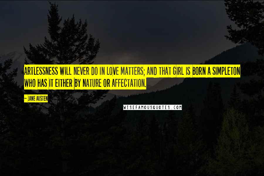 Jane Austen Quotes: Artlessness will never do in love matters; and that girl is born a simpleton who has it either by nature or affectation.