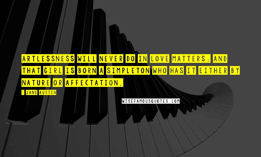 Jane Austen Quotes: Artlessness will never do in love matters; and that girl is born a simpleton who has it either by nature or affectation.