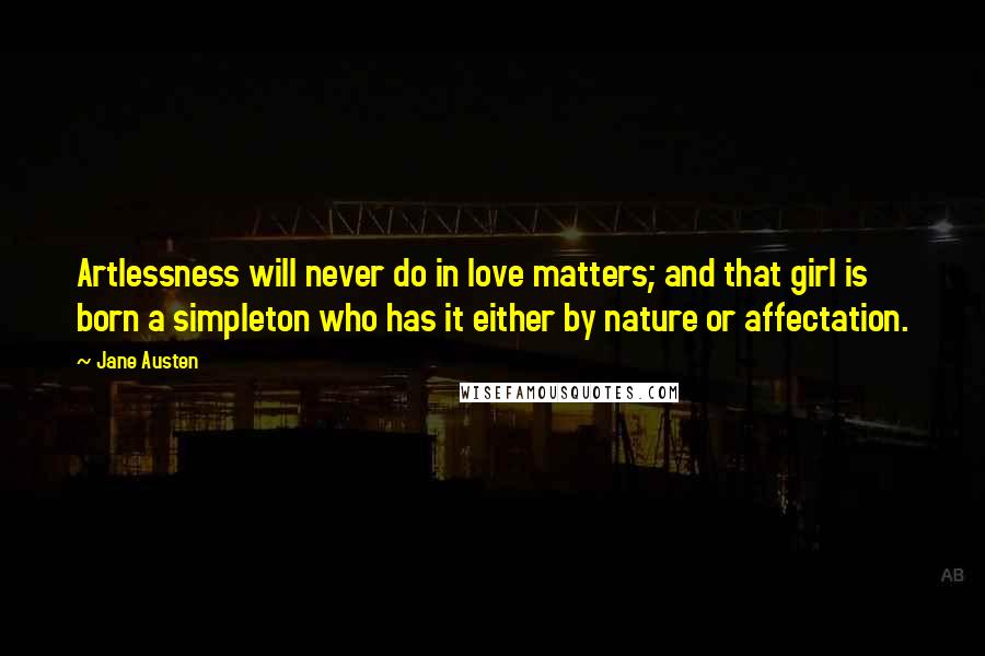 Jane Austen Quotes: Artlessness will never do in love matters; and that girl is born a simpleton who has it either by nature or affectation.