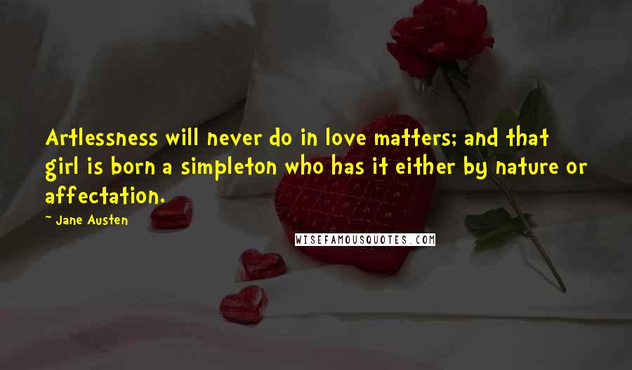 Jane Austen Quotes: Artlessness will never do in love matters; and that girl is born a simpleton who has it either by nature or affectation.