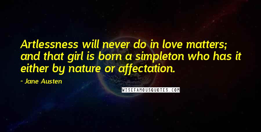 Jane Austen Quotes: Artlessness will never do in love matters; and that girl is born a simpleton who has it either by nature or affectation.