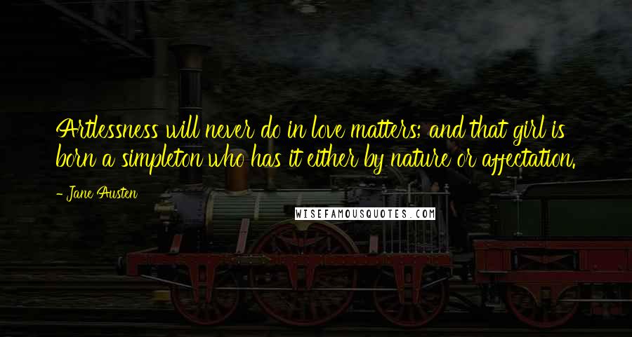 Jane Austen Quotes: Artlessness will never do in love matters; and that girl is born a simpleton who has it either by nature or affectation.